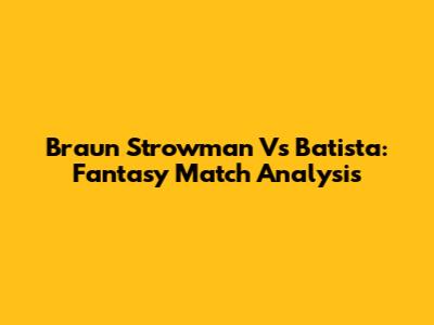 Braun Strowman Vs Batista: Fantasy Match Analysis