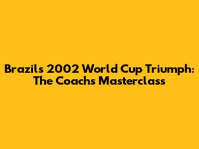 Brazil's 2002 World Cup Triumph: The Coach's Masterclass