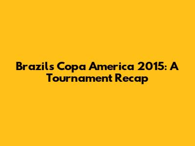Brazil's Copa America 2015: A Tournament Recap