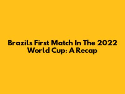 Brazil's First Match In The 2022 World Cup: A Recap