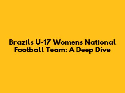 Brazil's U-17 Women's National Football Team: A Deep Dive