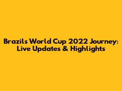 Brazil's World Cup 2022 Journey: Live Updates & Highlights