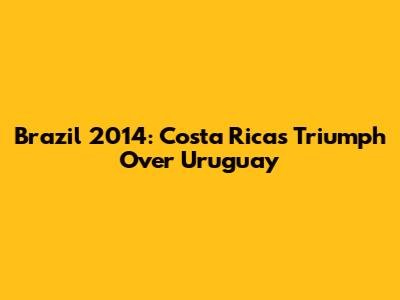 Brazil 2014: Costa Rica's Triumph Over Uruguay
