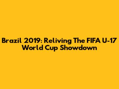 Brazil 2019: Reliving The FIFA U-17 World Cup Showdown