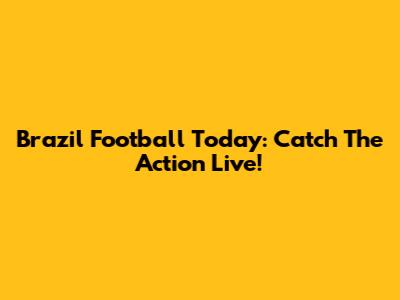 Brazil Football Today: Catch The Action Live!