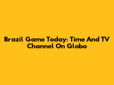 Brazil Game Today: Time And TV Channel On Globo