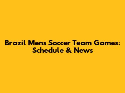 Brazil Men's Soccer Team Games: Schedule & News