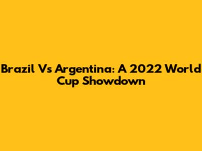 Brazil Vs Argentina: A 2022 World Cup Showdown