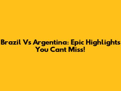 Brazil Vs Argentina: Epic Highlights You Can't Miss!