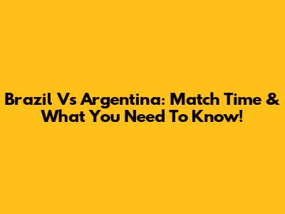 Brazil Vs Argentina: Match Time & What You Need To Know!