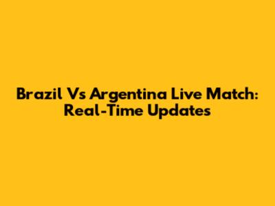 Brazil Vs Argentina Live Match: Real-Time Updates