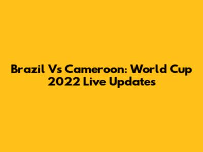 Brazil Vs Cameroon: World Cup 2022 Live Updates