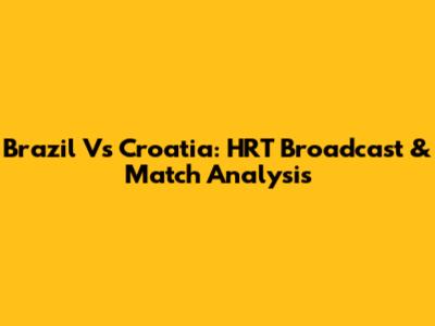 Brazil Vs Croatia: HRT Broadcast & Match Analysis