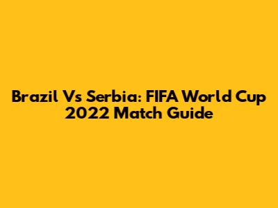 Brazil Vs Serbia: FIFA World Cup 2022 Match Guide