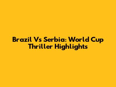 Brazil Vs Serbia: World Cup Thriller Highlights