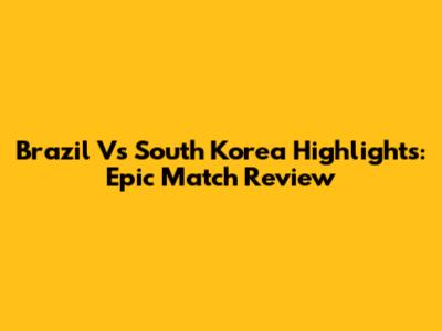 Brazil Vs South Korea Highlights: Epic Match Review