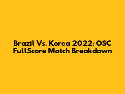 Brazil Vs. Korea 2022: OSC FullScore Match Breakdown
