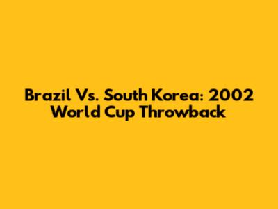 Brazil Vs. South Korea: 2002 World Cup Throwback
