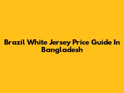 Brazil White Jersey Price Guide In Bangladesh