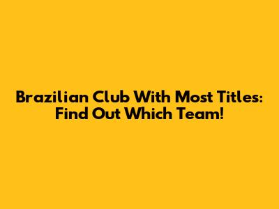 Brazilian Club With Most Titles: Find Out Which Team!