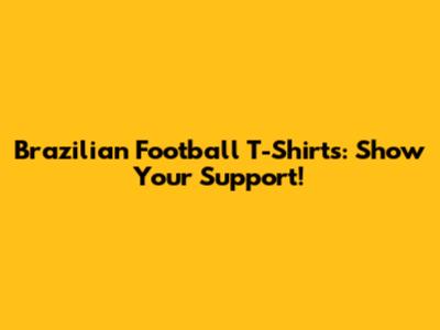 Brazilian Football T-Shirts: Show Your Support!