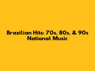 Brazilian Hits: 70s, 80s, & 90s National Music
