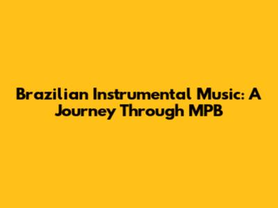 Brazilian Instrumental Music: A Journey Through MPB