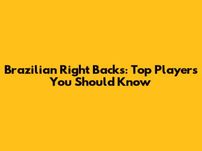 Brazilian Right Backs: Top Players You Should Know