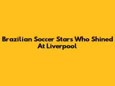 Brazilian Soccer Stars Who Shined At Liverpool