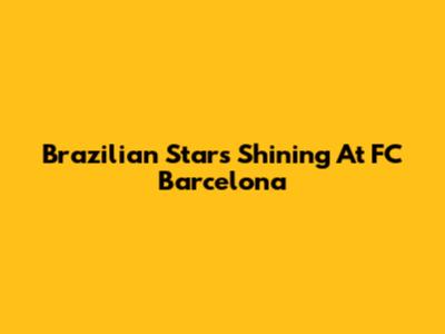 Brazilian Stars Shining At FC Barcelona