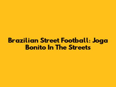 Brazilian Street Football: Joga Bonito In The Streets