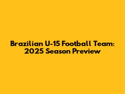 Brazilian U-15 Football Team: 2025 Season Preview