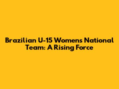 Brazilian U-15 Women's National Team: A Rising Force