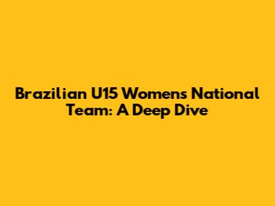 Brazilian U15 Women's National Team: A Deep Dive