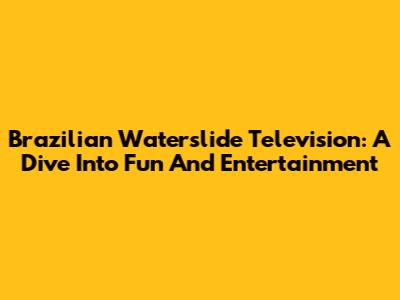 Brazilian Waterslide Television: A Dive Into Fun And Entertainment