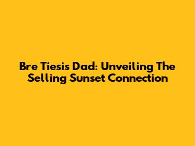 Bre Tiesi's Dad: Unveiling The Selling Sunset Connection