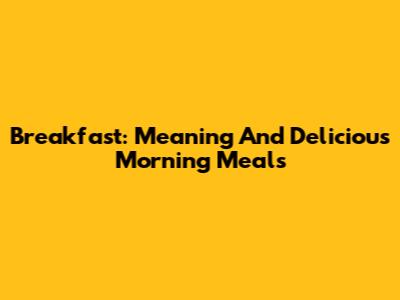 Breakfast: Meaning And Delicious Morning Meals