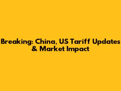 Breaking: China, US Tariff Updates & Market Impact