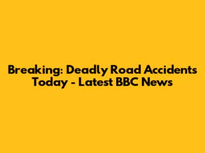 Breaking: Deadly Road Accidents Today - Latest BBC News
