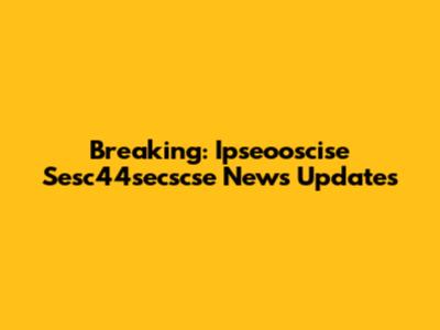 Breaking: Ipseooscise Sesc44secscse News Updates