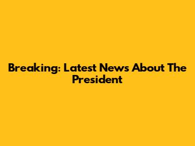 Breaking: Latest News About The President