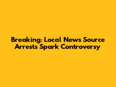 Breaking: Local News Source Arrests Spark Controversy