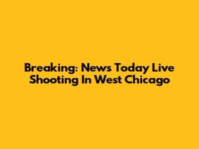 Breaking: News Today Live Shooting In West Chicago