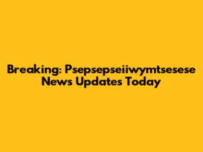 Breaking: Psepsepseiiwymtsesese News Updates Today