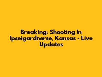 Breaking: Shooting In Ipseigardnerse, Kansas - Live Updates
