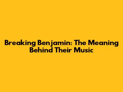 Breaking Benjamin: The Meaning Behind Their Music