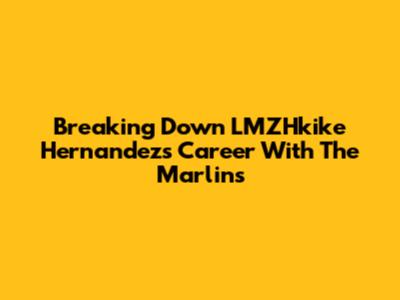 Breaking Down LMZHkike Hernandez's Career With The Marlins
