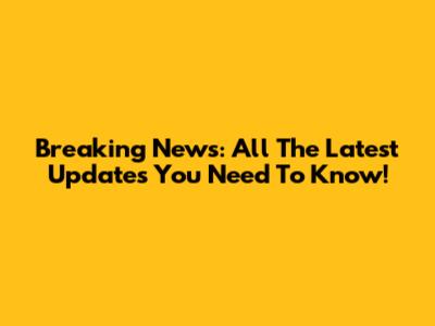 Breaking News: All The Latest Updates You Need To Know!