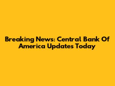 Breaking News: Central Bank Of America Updates Today