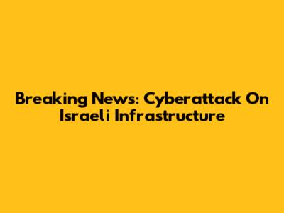 Breaking News: Cyberattack On Israeli Infrastructure